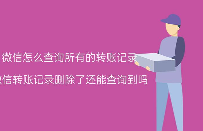 微信怎么查询所有的转账记录 微信转账记录删除了还能查询到吗？